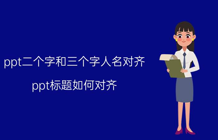 ppt二个字和三个字人名对齐 ppt标题如何对齐？